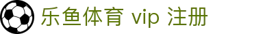 乐鱼体育 vip 注册_乐鱼官网app_app下载中心